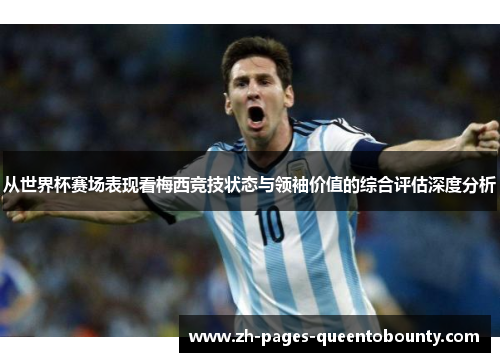 从世界杯赛场表现看梅西竞技状态与领袖价值的综合评估深度分析