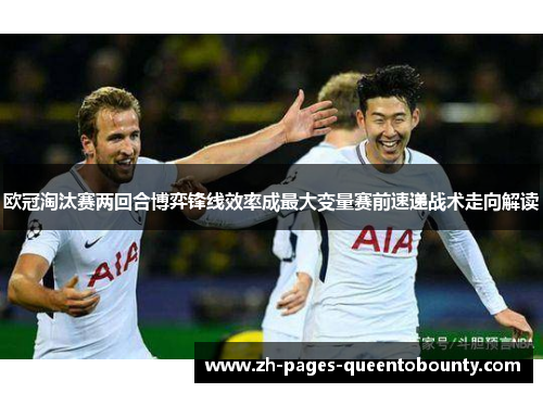 欧冠淘汰赛两回合博弈锋线效率成最大变量赛前速递战术走向解读