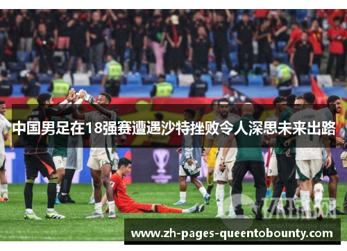 中国男足在18强赛遭遇沙特挫败令人深思未来出路