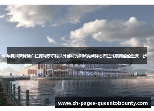 埃弗顿新球场布拉德利摩尔码头外部灯光测试完成标志着正式启用前的重要一步