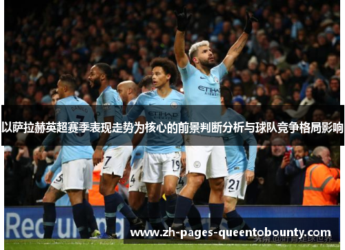 以萨拉赫英超赛季表现走势为核心的前景判断分析与球队竞争格局影响 以萨拉赫英超赛季表现走势为核心的前景判断分析与球队竞争格局影响