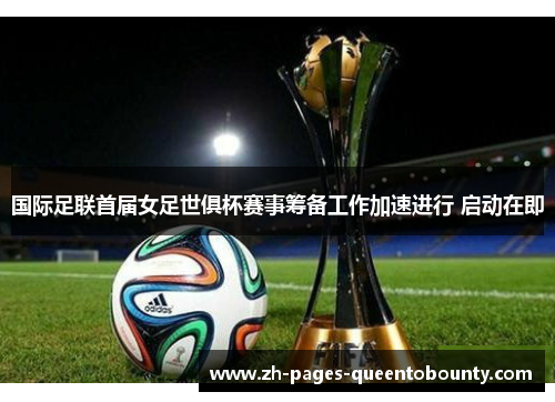 国际足联首届女足世俱杯赛事筹备工作加速进行 启动在即