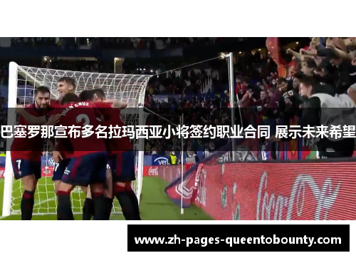 巴塞罗那宣布多名拉玛西亚小将签约职业合同 展示未来希望 巴塞罗那宣布多名拉玛西亚小将签约职业合同 展示未来希望