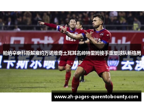 帕纳辛奈科斯解雇约万诺维奇土耳其名帅特里姆接手重塑球队新格局