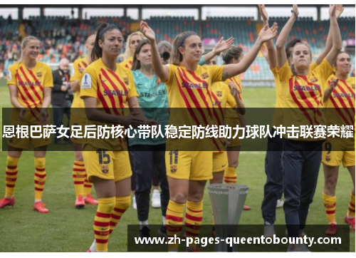 恩根巴萨女足后防核心带队稳定防线助力球队冲击联赛荣耀