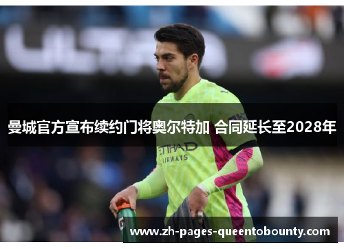 曼城官方宣布续约门将奥尔特加 合同延长至2028年