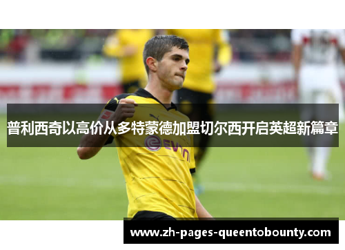 普利西奇以高价从多特蒙德加盟切尔西开启英超新篇章
