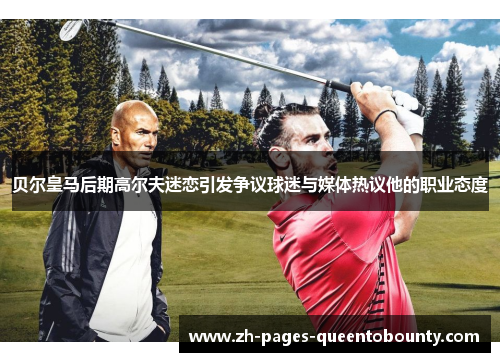 贝尔皇马后期高尔夫迷恋引发争议球迷与媒体热议他的职业态度