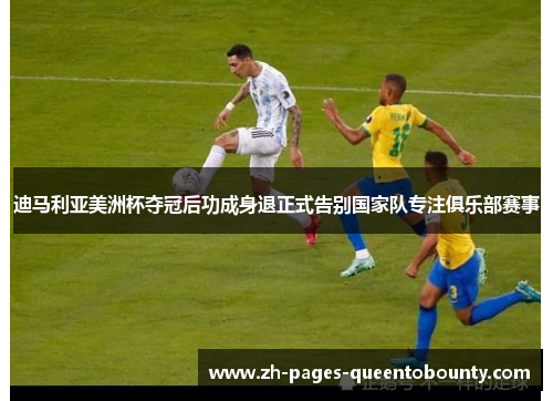 迪马利亚美洲杯夺冠后功成身退正式告别国家队专注俱乐部赛事