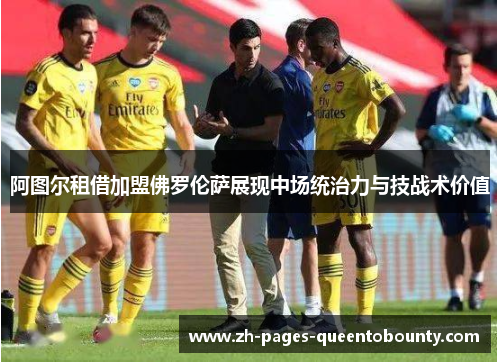 阿图尔租借加盟佛罗伦萨展现中场统治力与技战术价值