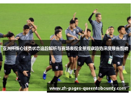 亚洲杯核心球员状态追踪解析与赛场表现全景观察趋势深度报告前瞻