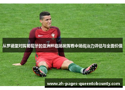 从罗德里对阵葡萄牙的亚洲杯临场发挥看中场统治力评估与全面价值