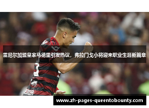 雷尼尔加盟皇家马德里引发热议,弗拉门戈小将迎来职业生涯新篇章 雷尼尔加盟皇家马德里引发热议,弗拉门戈小将迎来职业生涯新篇章