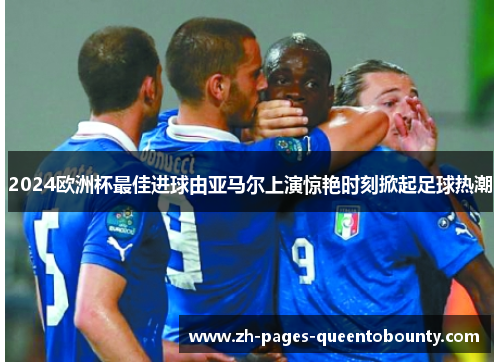 2024欧洲杯最佳进球由亚马尔上演惊艳时刻掀起足球热潮 2024欧洲杯最佳进球由亚马尔上演惊艳时刻掀起足球热潮