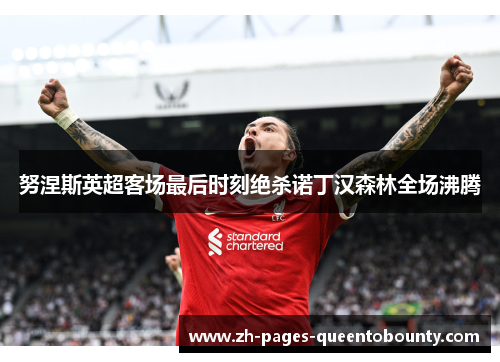 努涅斯英超客场最后时刻绝杀诺丁汉森林全场沸腾 努涅斯英超客场最后时刻绝杀诺丁汉森林全场沸腾