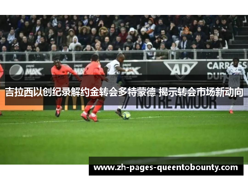 吉拉西以创纪录解约金转会多特蒙德 揭示转会市场新动向 吉拉西以创纪录解约金转会多特蒙德 揭示转会市场新动向
