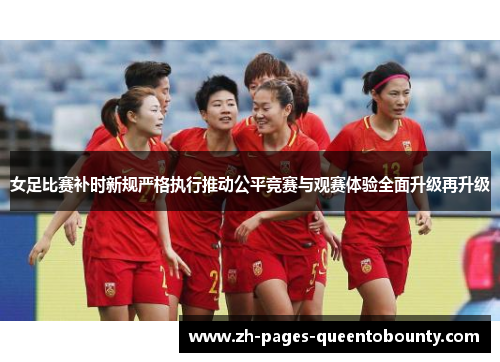 女足比赛补时新规严格执行推动公平竞赛与观赛体验全面升级再升级